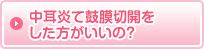 中耳炎て鼓膜切開をした方がいいの?